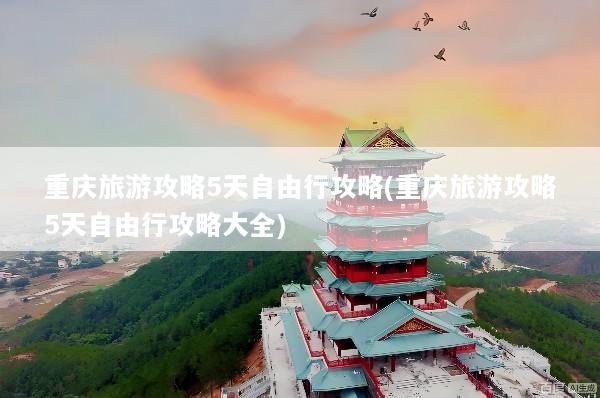 重庆旅游攻略5天自由行攻略(重庆旅游攻略5天自由行攻略大全)