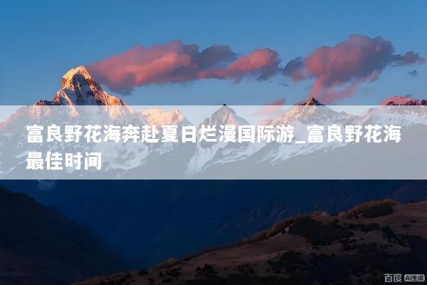 富良野花海奔赴夏日烂漫国际游_富良野花海最佳时间