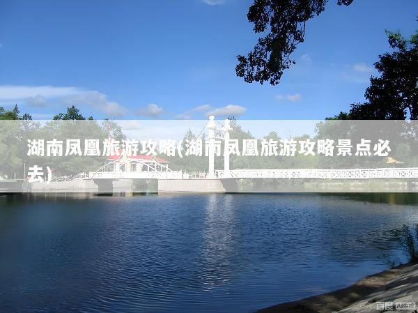 湖南凤凰旅游攻略(湖南凤凰旅游攻略景点必去)
