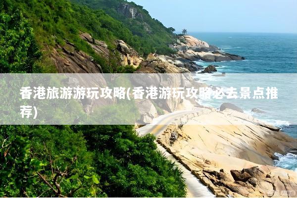 香港旅游游玩攻略(香港游玩攻略必去景点推荐)