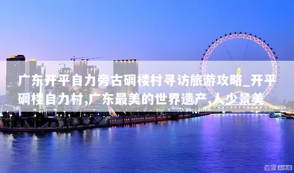 广东开平自力旁古碉楼村寻访旅游攻略_开平碉楼自力村,广东最美的世界遗产,人少景美