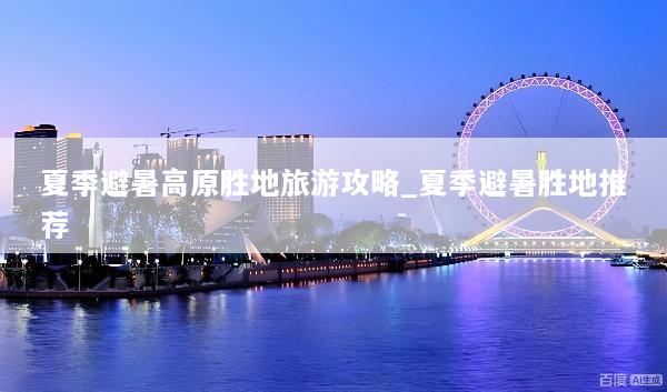 夏季避暑高原胜地旅游攻略_夏季避暑胜地推荐