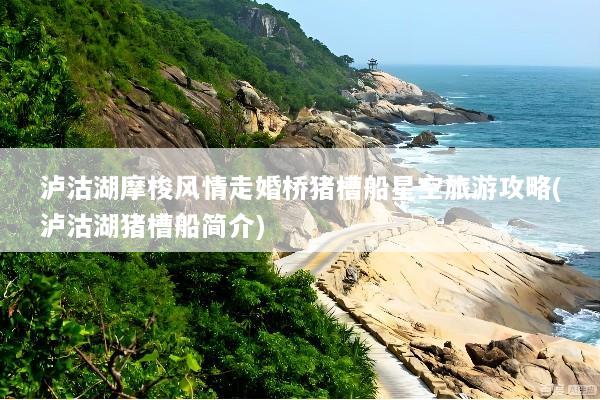 泸沽湖摩梭风情走婚桥猪槽船星空旅游攻略(泸沽湖猪槽船简介)