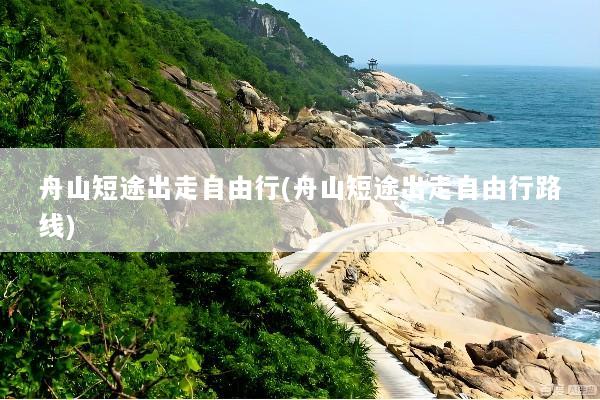 舟山短途出走自由行(舟山短途出走自由行路线)