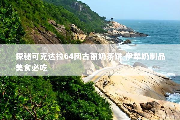 探秘可克达拉64团古丽奶茶饼 伊犁奶制品美食必吃