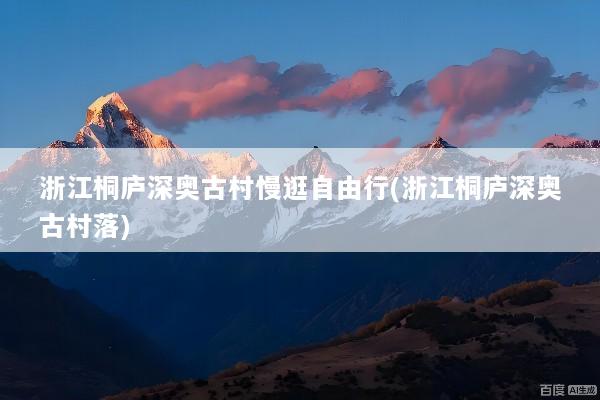 浙江桐庐深奥古村慢逛自由行(浙江桐庐深奥古村落)