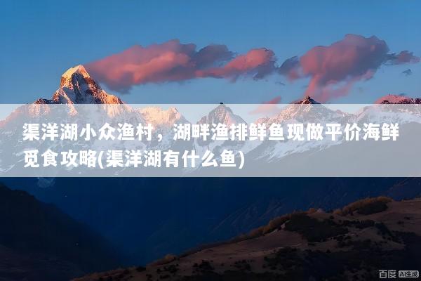 渠洋湖小众渔村，湖畔渔排鲜鱼现做平价海鲜觅食攻略(渠洋湖有什么鱼)