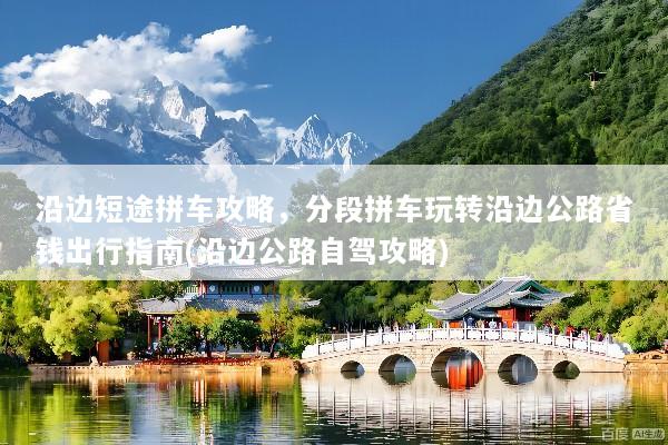 沿边短途拼车攻略，分段拼车玩转沿边公路省钱出行指南(沿边公路自驾攻略)