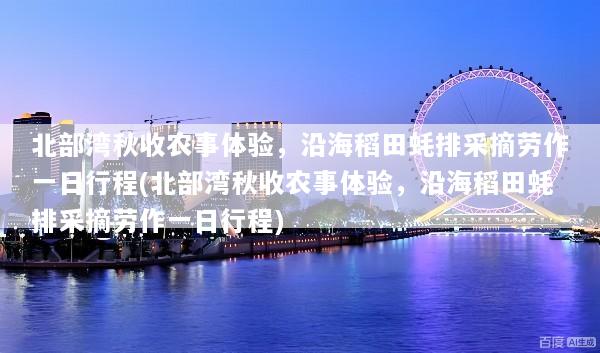 北部湾秋收农事体验，沿海稻田蚝排采摘劳作一日行程(北部湾秋收农事体验，沿海稻田蚝排采摘劳作一日行程)