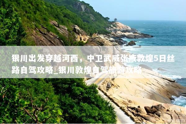 银川出发穿越河西，中卫武威张掖敦煌5日丝路自驾攻略_银川敦煌自驾旅游攻略