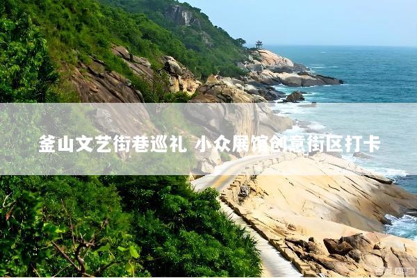 釜山文艺街巷巡礼 小众展馆创意街区打卡