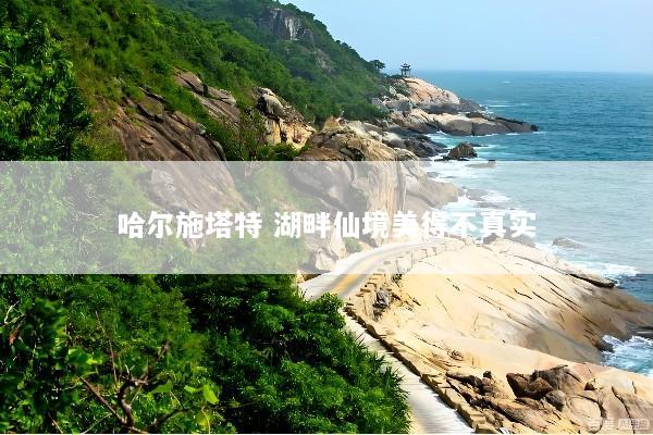 哈尔施塔特 湖畔仙境美得不真实
