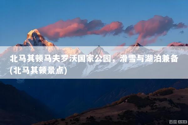 北马其顿马夫罗沃国家公园，滑雪与湖泊兼备(北马其顿景点)