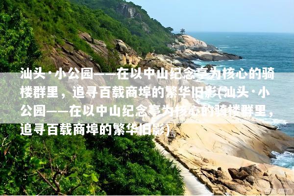 汕头·小公园——在以中山纪念亭为核心的骑楼群里，追寻百载商埠的繁华旧影(汕头·小公园——在以中山纪念亭为核心的骑楼群里，追寻百载商埠的繁华旧影)
