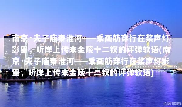 南京·夫子庙秦淮河——乘画舫穿行在桨声灯影里，听岸上传来金陵十二钗的评弹软语(南京·夫子庙秦淮河——乘画舫穿行在桨声灯影里，听岸上传来金陵十二钗的评弹软语)