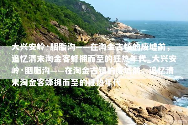 大兴安岭·胭脂沟——在淘金古镇的废墟前，追忆清末淘金客蜂拥而至的狂热年代_大兴安岭·胭脂沟——在淘金古镇的废墟前，追忆清末淘金客蜂拥而至的狂热年代