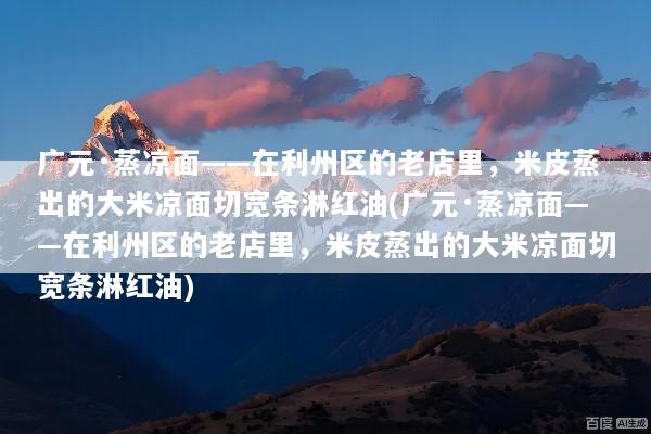广元·蒸凉面——在利州区的老店里，米皮蒸出的大米凉面切宽条淋红油(广元·蒸凉面——在利州区的老店里，米皮蒸出的大米凉面切宽条淋红油)