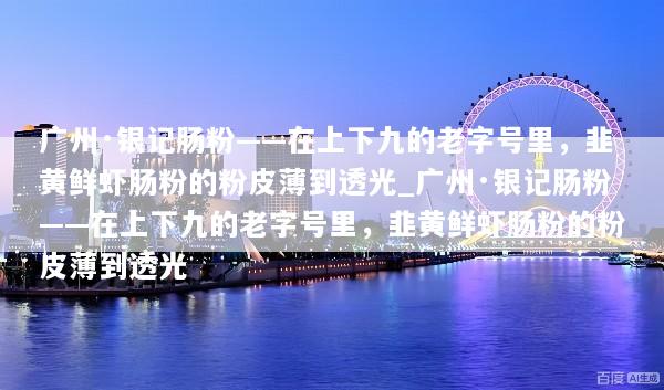 广州·银记肠粉——在上下九的老字号里，韭黄鲜虾肠粉的粉皮薄到透光_广州·银记肠粉——在上下九的老字号里，韭黄鲜虾肠粉的粉皮薄到透光