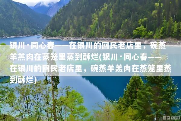 银川·同心春——在银川的回民老店里，碗蒸羊羔肉在蒸笼里蒸到酥烂(银川·同心春——在银川的回民老店里，碗蒸羊羔肉在蒸笼里蒸到酥烂)