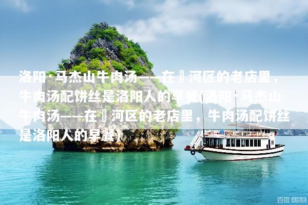 洛阳·马杰山牛肉汤——在瀍河区的老店里，牛肉汤配饼丝是洛阳人的早餐(洛阳·马杰山牛肉汤——在瀍河区的老店里，牛肉汤配饼丝是洛阳人的早餐)