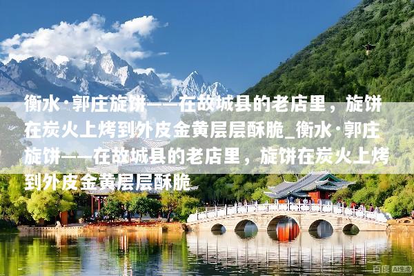 衡水·郭庄旋饼——在故城县的老店里，旋饼在炭火上烤到外皮金黄层层酥脆_衡水·郭庄旋饼——在故城县的老店里，旋饼在炭火上烤到外皮金黄层层酥脆