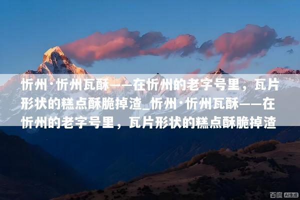 忻州·忻州瓦酥——在忻州的老字号里，瓦片形状的糕点酥脆掉渣_忻州·忻州瓦酥——在忻州的老字号里，瓦片形状的糕点酥脆掉渣