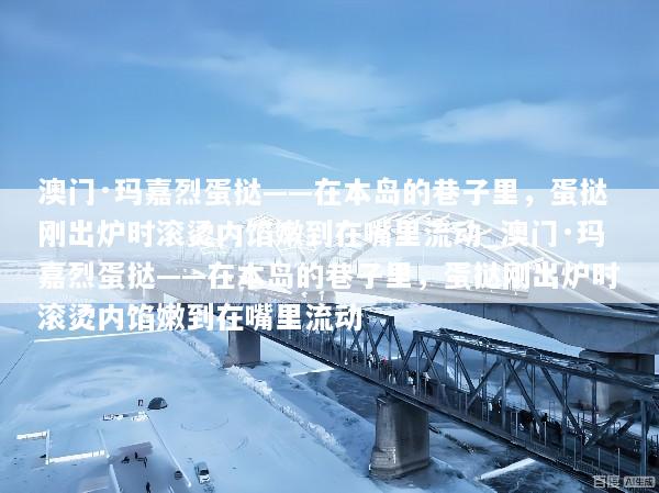 澳门·玛嘉烈蛋挞——在本岛的巷子里，蛋挞刚出炉时滚烫内馅嫩到在嘴里流动_澳门·玛嘉烈蛋挞——在本岛的巷子里，蛋挞刚出炉时滚烫内馅嫩到在嘴里流动