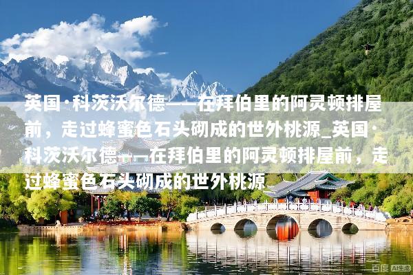 英国·科茨沃尔德——在拜伯里的阿灵顿排屋前，走过蜂蜜色石头砌成的世外桃源_英国·科茨沃尔德——在拜伯里的阿灵顿排屋前，走过蜂蜜色石头砌成的世外桃源