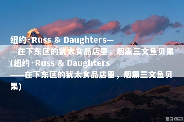 纽约·Russ & Daughters——在下东区的犹太食品店里，烟熏三文鱼贝果(纽约·Russ & Daughters——在下东区的犹太食品店里，烟熏三文鱼贝果)