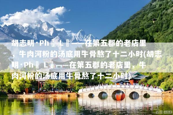 胡志明·Phở Lệ——在第五郡的老店里，牛肉河粉的汤底用牛骨熬了十二小时(胡志明·Phở Lệ——在第五郡的老店里，牛肉河粉的汤底用牛骨熬了十二小时)