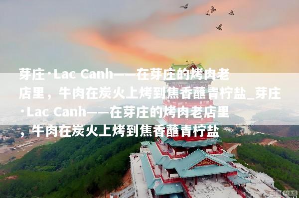 芽庄·Lac Canh——在芽庄的烤肉老店里，牛肉在炭火上烤到焦香蘸青柠盐_芽庄·Lac Canh——在芽庄的烤肉老店里，牛肉在炭火上烤到焦香蘸青柠盐
