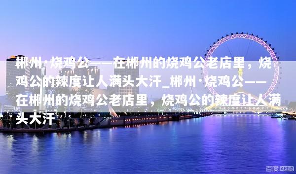 郴州·烧鸡公——在郴州的烧鸡公老店里，烧鸡公的辣度让人满头大汗_郴州·烧鸡公——在郴州的烧鸡公老店里，烧鸡公的辣度让人满头大汗