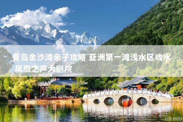 青岛金沙滩亲子攻略 亚洲第一滩浅水区戏水 凤凰之声大剧院