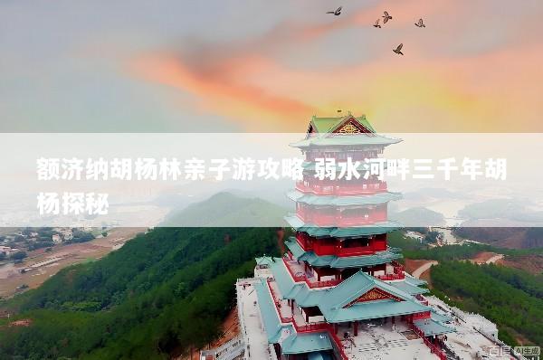额济纳胡杨林亲子游攻略 弱水河畔三千年胡杨探秘