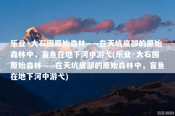 乐业·大石围原始森林——在天坑底部的原始森林中，盲鱼在地下河中游弋(乐业·大石围原始森林——在天坑底部的原始森林中，盲鱼在地下河中游弋)