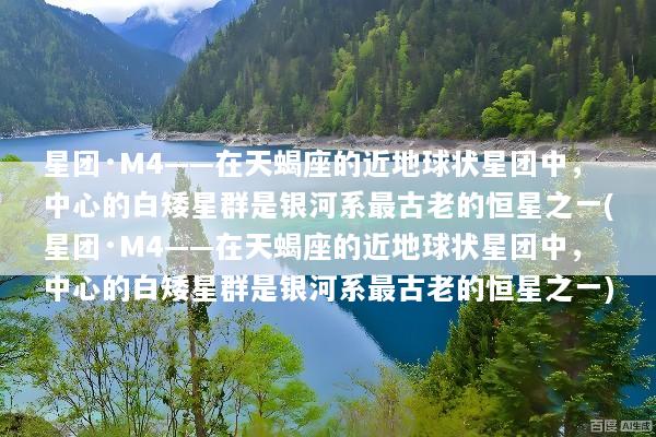 星团·M4——在天蝎座的近地球状星团中，中心的白矮星群是银河系最古老的恒星之一(星团·M4——在天蝎座的近地球状星团中，中心的白矮星群是银河系最古老的恒星之一)