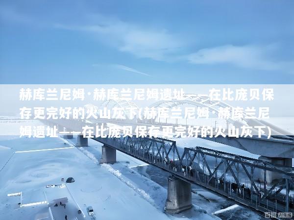 赫库兰尼姆·赫库兰尼姆遗址——在比庞贝保存更完好的火山灰下(赫库兰尼姆·赫库兰尼姆遗址——在比庞贝保存更完好的火山灰下)