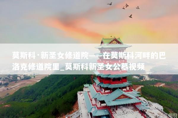 莫斯科·新圣女修道院——在莫斯科河畔的巴洛克修道院里_莫斯科新圣女公墓视频