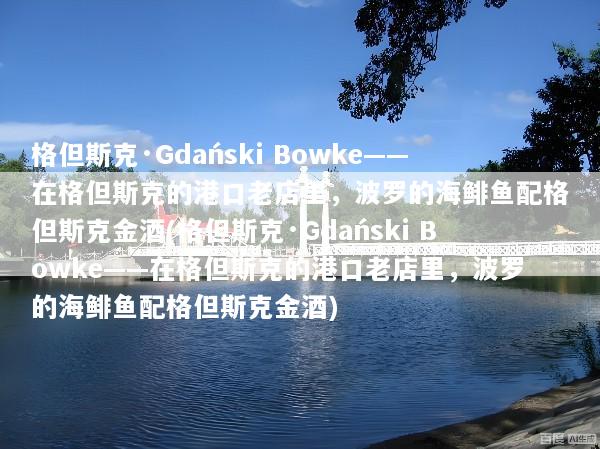 格但斯克·Gdański Bowke——在格但斯克的港口老店里，波罗的海鲱鱼配格但斯克金酒(格但斯克·Gdański Bowke——在格但斯克的港口老店里，波罗的海鲱鱼配格但斯克金酒)