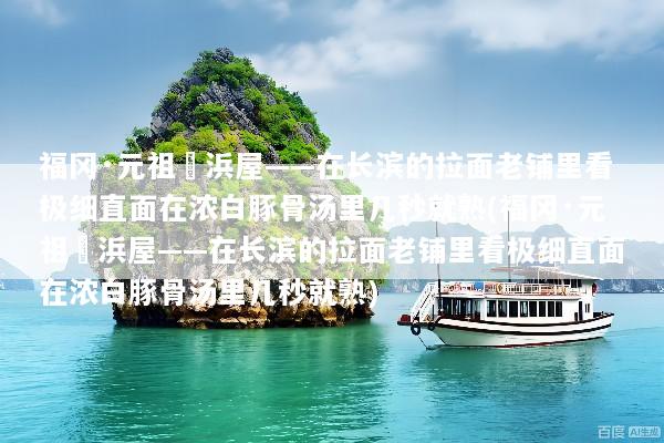 福冈·元祖長浜屋——在长滨的拉面老铺里看极细直面在浓白豚骨汤里几秒就熟(福冈·元祖長浜屋——在长滨的拉面老铺里看极细直面在浓白豚骨汤里几秒就熟)
