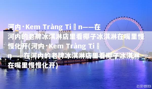 河内·Kem Tràng Tiền——在河内的老牌冰淇淋店里看椰子冰淇淋在嘴里慢慢化开(河内·Kem Tràng Tiền——在河内的老牌冰淇淋店里看椰子冰淇淋在嘴里慢慢化开)