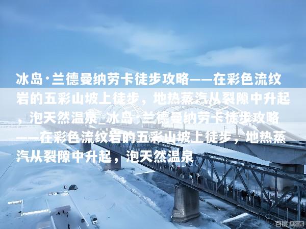 冰岛·兰德曼纳劳卡徒步攻略——在彩色流纹岩的五彩山坡上徒步，地热蒸汽从裂隙中升起，泡天然温泉_冰岛·兰德曼纳劳卡徒步攻略——在彩色流纹岩的五彩山坡上徒步，地热蒸汽从裂隙中升起，泡天然温泉