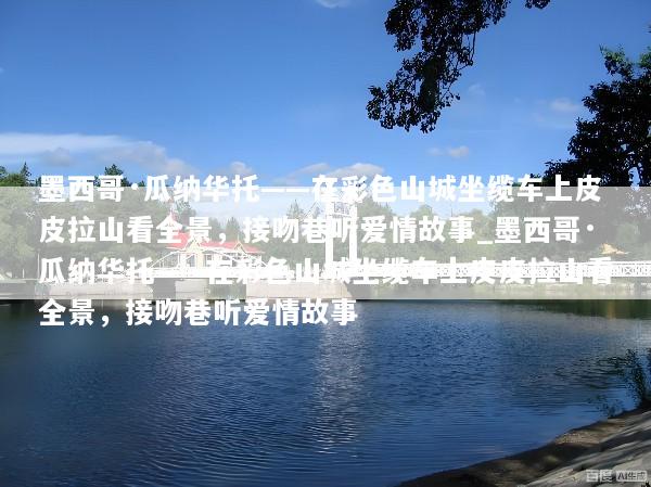 墨西哥·瓜纳华托——在彩色山城坐缆车上皮皮拉山看全景，接吻巷听爱情故事_墨西哥·瓜纳华托——在彩色山城坐缆车上皮皮拉山看全景，接吻巷听爱情故事