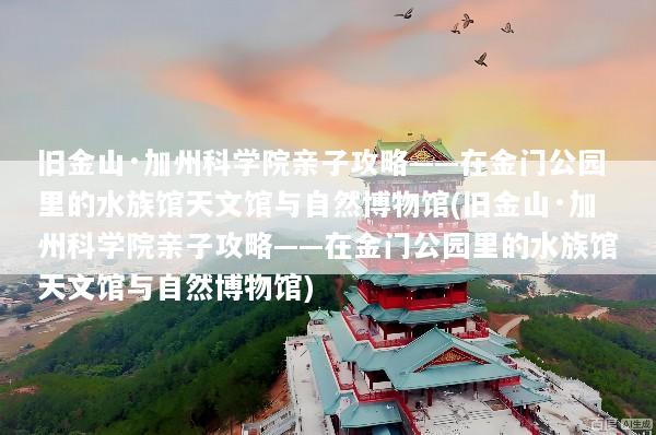 旧金山·加州科学院亲子攻略——在金门公园里的水族馆天文馆与自然博物馆(旧金山·加州科学院亲子攻略——在金门公园里的水族馆天文馆与自然博物馆)