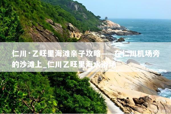 仁川·乙旺里海滩亲子攻略——在仁川机场旁的沙滩上_仁川乙旺里海水浴场