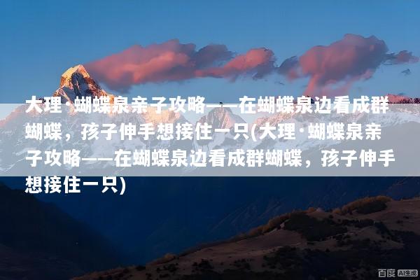 大理·蝴蝶泉亲子攻略——在蝴蝶泉边看成群蝴蝶，孩子伸手想接住一只(大理·蝴蝶泉亲子攻略——在蝴蝶泉边看成群蝴蝶，孩子伸手想接住一只)