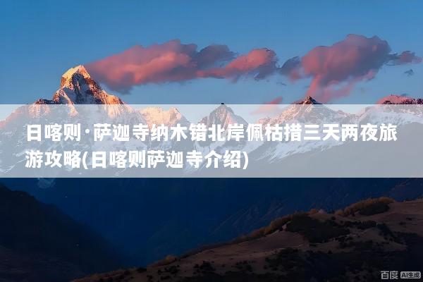 日喀则·萨迦寺纳木错北岸佩枯措三天两夜旅游攻略(日喀则萨迦寺介绍)