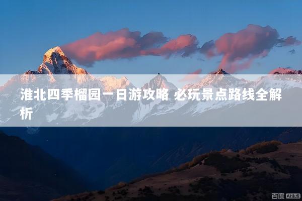 淮北四季榴园一日游攻略 必玩景点路线全解析