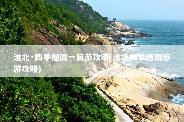 淮北·四季榴园一日游攻略(淮北四季榴园旅游攻略)
