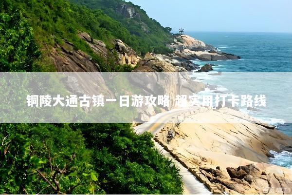 铜陵大通古镇一日游攻略 超实用打卡路线